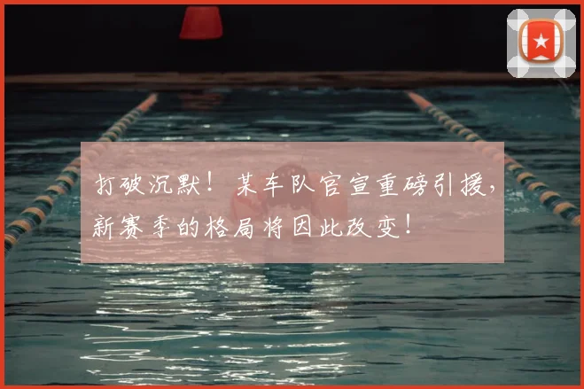 打破沉默！某车队官宣重磅引援，新赛季的格局将因此改变！