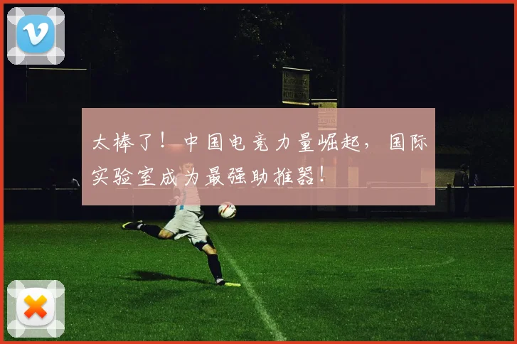 太棒了!中国电竞力量崛起,国际实验室成为最强助推器!