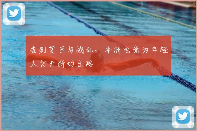 告别贫困与战乱，非洲电竞为年轻人打开新的出路