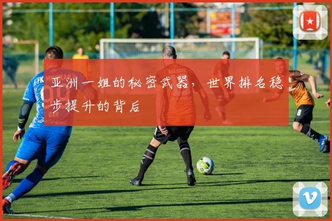 亚洲一姐的秘密武器,世界排名稳步提升的背后