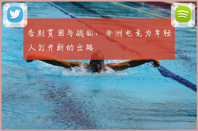告别贫困与战乱，非洲电竞为年轻人打开新的出路