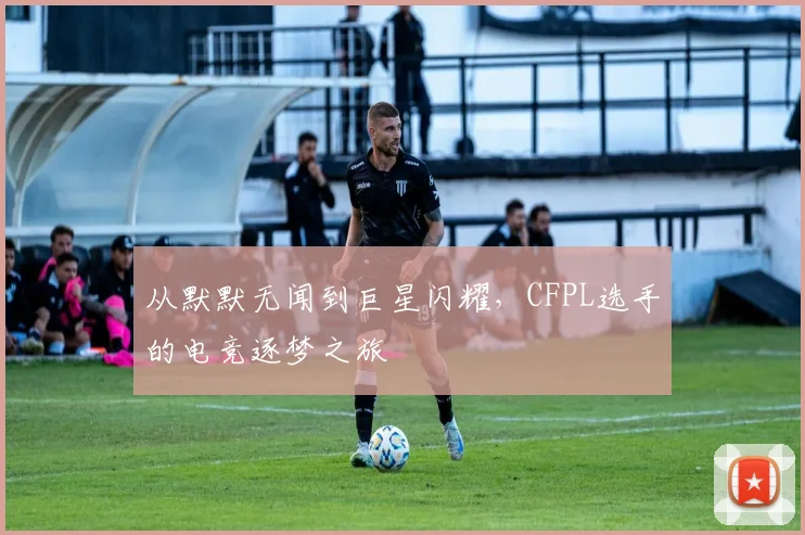 从默默无闻到巨星闪耀，CFPL选手的电竞逐梦之旅