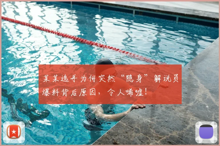 某某选手为何突然“隐身”解说员爆料背后原因，令人唏嘘！